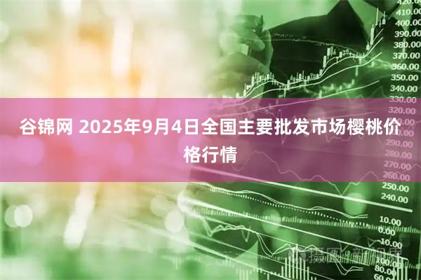 谷锦网 2025年9月4日全国主要批发市场樱桃价格行情