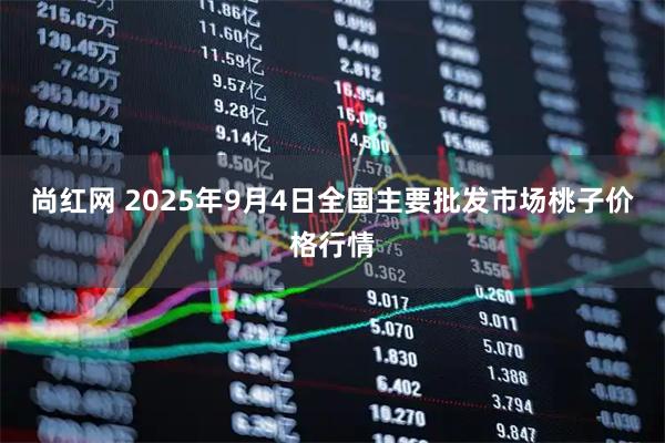 尚红网 2025年9月4日全国主要批发市场桃子价格行情