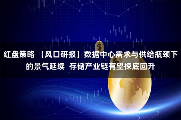 红盘策略 【风口研报】数据中心需求与供给瓶颈下的景气延续  存储产业链有望探底回升
