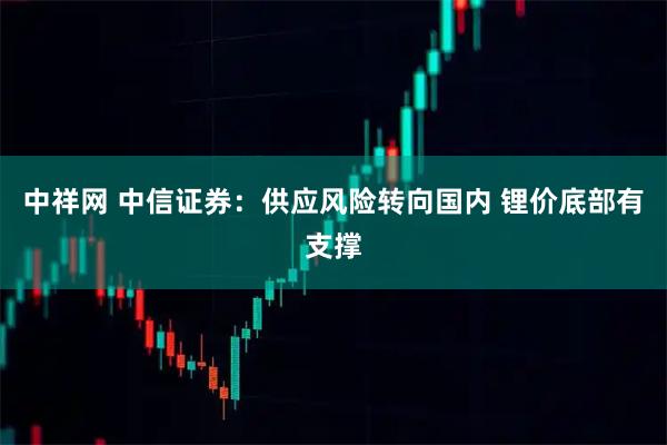 中祥网 中信证券：供应风险转向国内 锂价底部有支撑