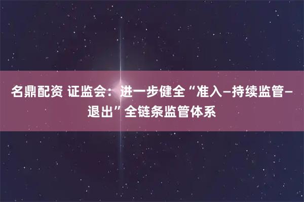名鼎配资 证监会：进一步健全“准入—持续监管—退出”全链条监管体系