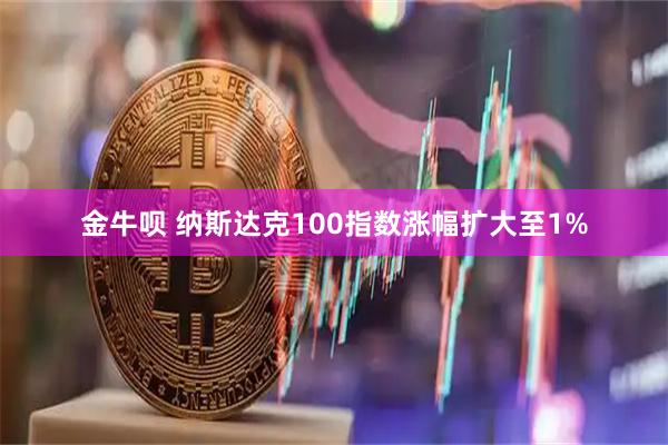 金牛呗 纳斯达克100指数涨幅扩大至1%