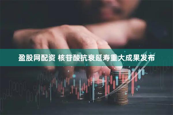 盈股网配资 核苷酸抗衰延寿重大成果发布