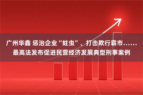 广州华鑫 惩治企业“蛀虫”、打击欺行霸市……最高法发布促进民营经济发展典型刑事案例