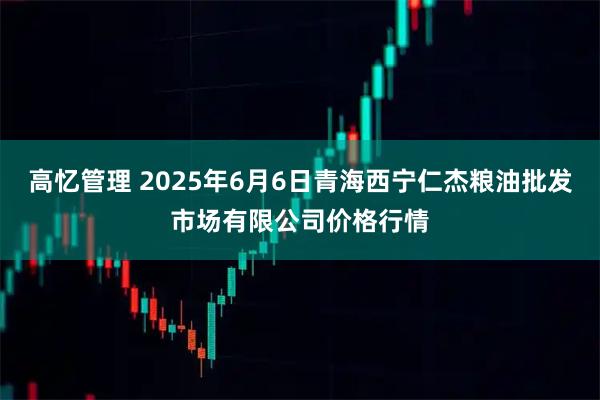 高忆管理 2025年6月6日青海西宁仁杰粮油批发市场有限公司价格行情