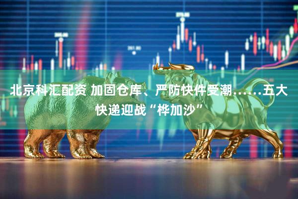 北京科汇配资 加固仓库、严防快件受潮……五大快递迎战“桦加沙”