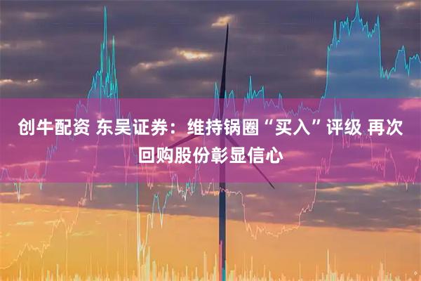 创牛配资 东吴证券：维持锅圈“买入”评级 再次回购股份彰显信心