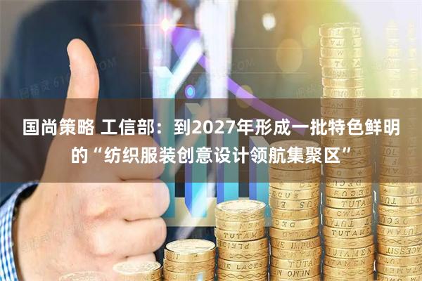 国尚策略 工信部：到2027年形成一批特色鲜明的“纺织服装创意设计领航集聚区”