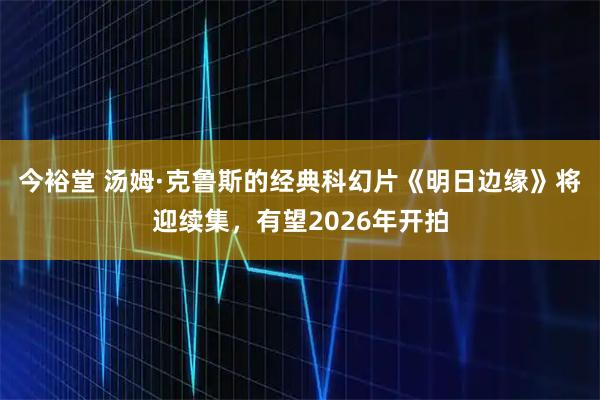 今裕堂 汤姆·克鲁斯的经典科幻片《明日边缘》将迎续集，有望2026年开拍