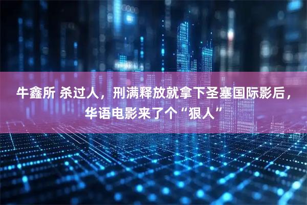 牛鑫所 杀过人，刑满释放就拿下圣塞国际影后，华语电影来了个“狠人”