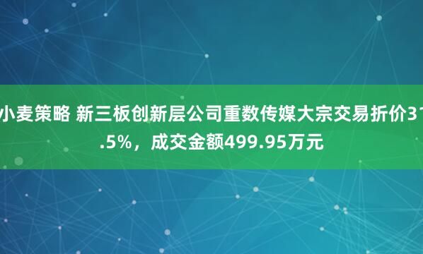 小麦策略 新三板创新层公司重数传媒大宗交易折价31.5%，成交金额499.95万元