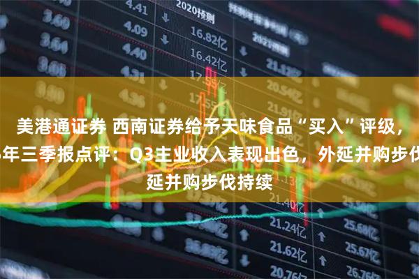 美港通证券 西南证券给予天味食品“买入”评级，2025年三季报点评：Q3主业收入表现出色，外延并购步伐持续