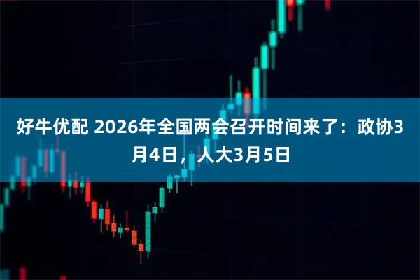 好牛优配 2026年全国两会召开时间来了：政协3月4日，人大3月5日