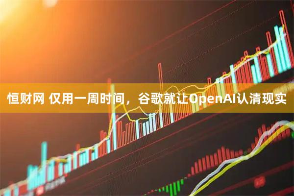 恒财网 仅用一周时间，谷歌就让OpenAI认清现实