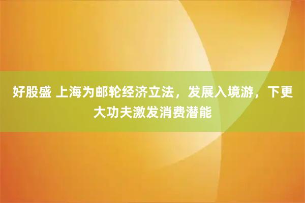 好股盛 上海为邮轮经济立法，发展入境游，下更大功夫激发消费潜能