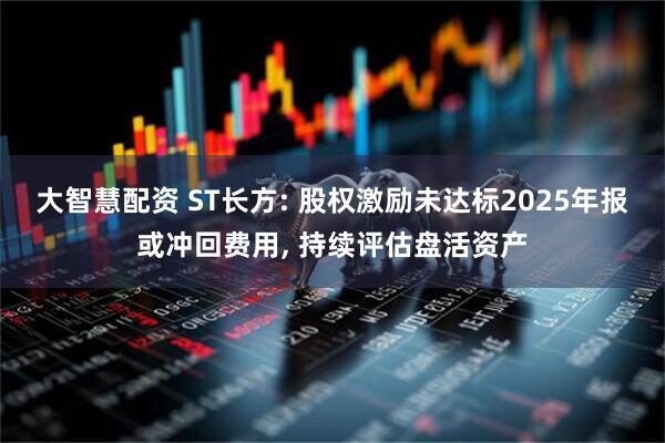 大智慧配资 ST长方: 股权激励未达标2025年报或冲回费用, 持续评估盘活资产