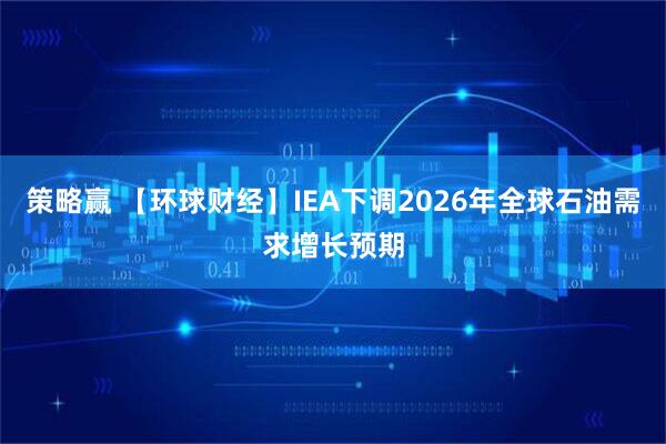 策略赢 【环球财经】IEA下调2026年全球石油需求增长预期