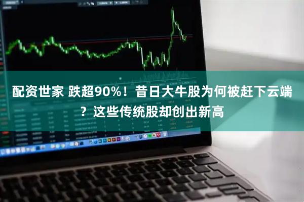 配资世家 跌超90%！昔日大牛股为何被赶下云端？这些传统股却创出新高