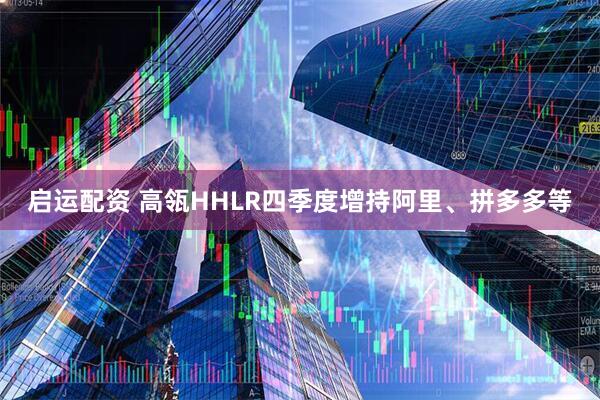 启运配资 高瓴HHLR四季度增持阿里、拼多多等
