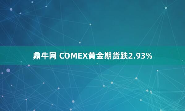 鼎牛网 COMEX黄金期货跌2.93%