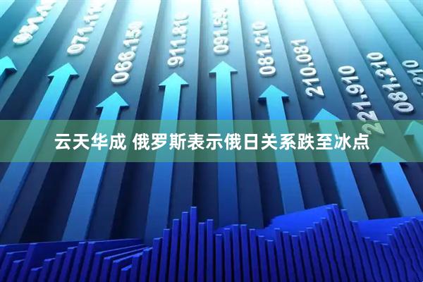 云天华成 俄罗斯表示俄日关系跌至冰点