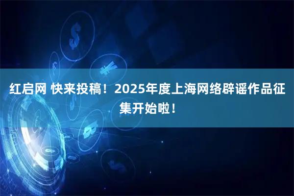 红启网 快来投稿！2025年度上海网络辟谣作品征集开始啦！