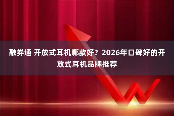 融券通 开放式耳机哪款好?2026年口碑好的开放式耳机品牌推荐