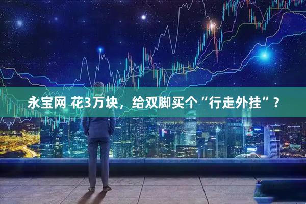 永宝网 花3万块,给双脚买个“行走外挂”?