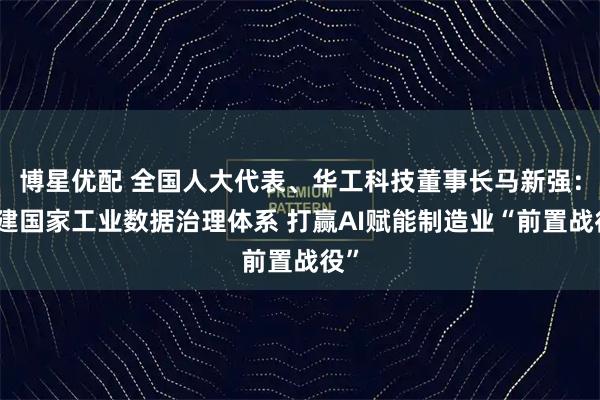 博星优配 全国人大代表、华工科技董事长马新强：构建国家工业数据治理体系 打赢AI赋能制造业“前置战役”
