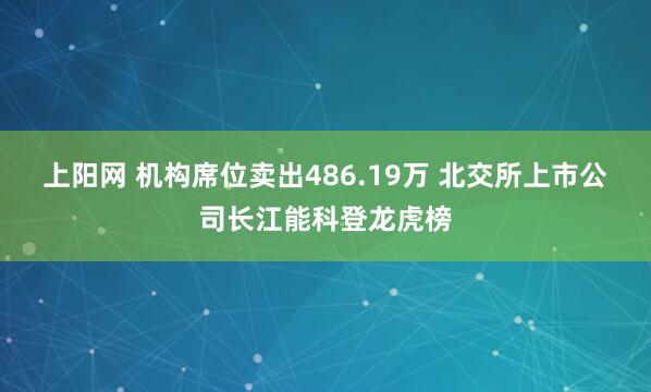 上阳网 机构席位卖出486.19万 北交所上市公司长江能科登龙虎榜