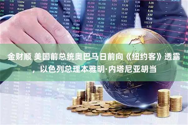 金财顺 美国前总统奥巴马日前向《纽约客》透露，以色列总理本雅明·内塔尼亚胡当