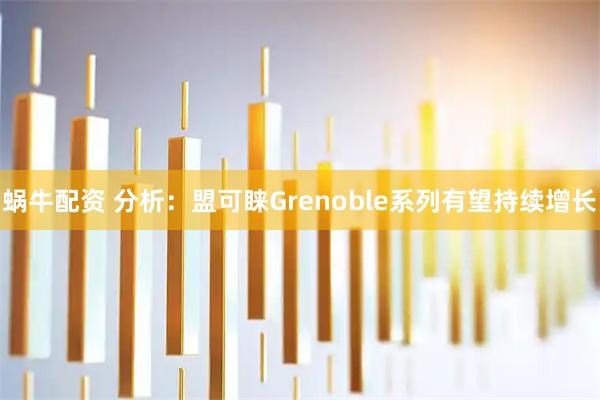 蜗牛配资 分析：盟可睐Grenoble系列有望持续增长