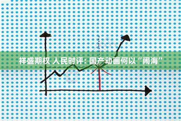 祥盛期权 人民时评: 国产动画何以“闹海”