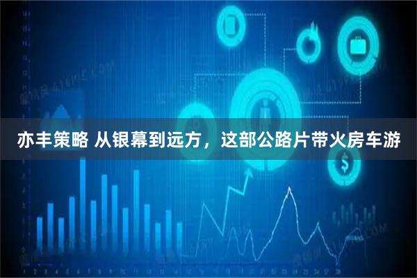 亦丰策略 从银幕到远方,这部公路片带火房车游